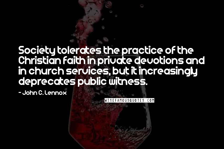 John C. Lennox Quotes: Society tolerates the practice of the Christian faith in private devotions and in church services, but it increasingly deprecates public witness.