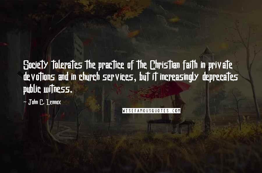 John C. Lennox Quotes: Society tolerates the practice of the Christian faith in private devotions and in church services, but it increasingly deprecates public witness.