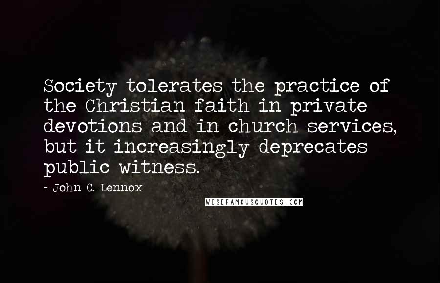 John C. Lennox Quotes: Society tolerates the practice of the Christian faith in private devotions and in church services, but it increasingly deprecates public witness.