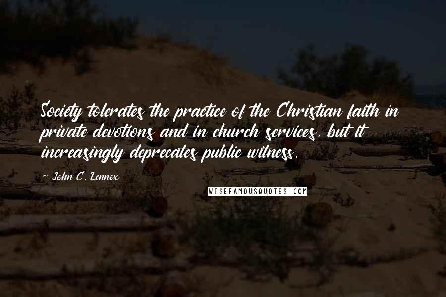 John C. Lennox Quotes: Society tolerates the practice of the Christian faith in private devotions and in church services, but it increasingly deprecates public witness.