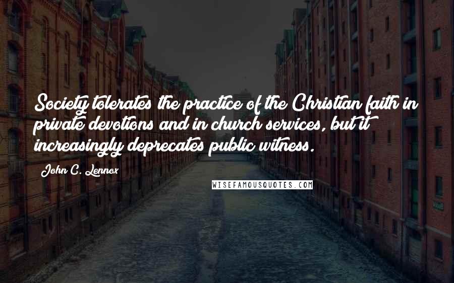 John C. Lennox Quotes: Society tolerates the practice of the Christian faith in private devotions and in church services, but it increasingly deprecates public witness.