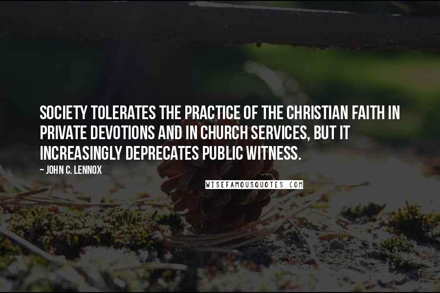 John C. Lennox Quotes: Society tolerates the practice of the Christian faith in private devotions and in church services, but it increasingly deprecates public witness.