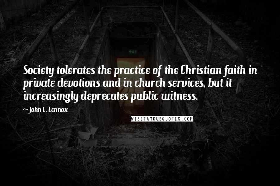 John C. Lennox Quotes: Society tolerates the practice of the Christian faith in private devotions and in church services, but it increasingly deprecates public witness.