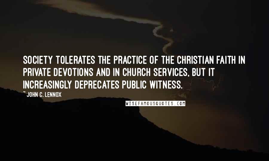 John C. Lennox Quotes: Society tolerates the practice of the Christian faith in private devotions and in church services, but it increasingly deprecates public witness.