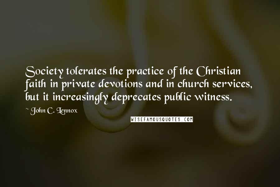 John C. Lennox Quotes: Society tolerates the practice of the Christian faith in private devotions and in church services, but it increasingly deprecates public witness.