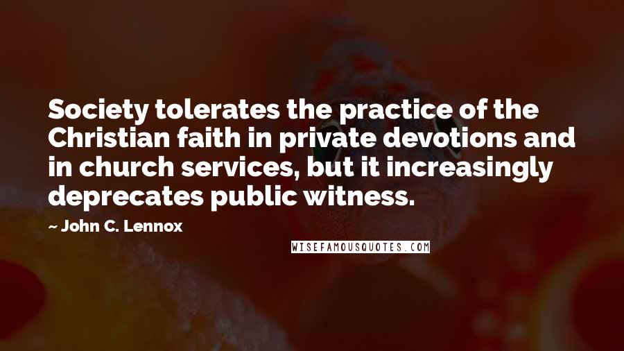 John C. Lennox Quotes: Society tolerates the practice of the Christian faith in private devotions and in church services, but it increasingly deprecates public witness.