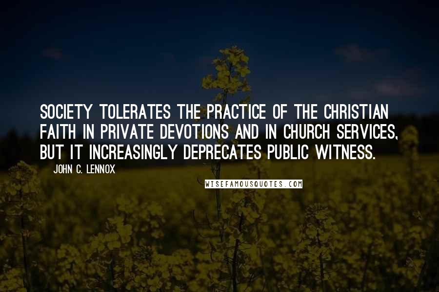 John C. Lennox Quotes: Society tolerates the practice of the Christian faith in private devotions and in church services, but it increasingly deprecates public witness.