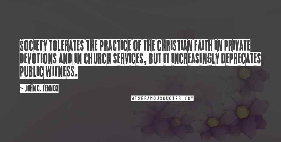 John C. Lennox Quotes: Society tolerates the practice of the Christian faith in private devotions and in church services, but it increasingly deprecates public witness.