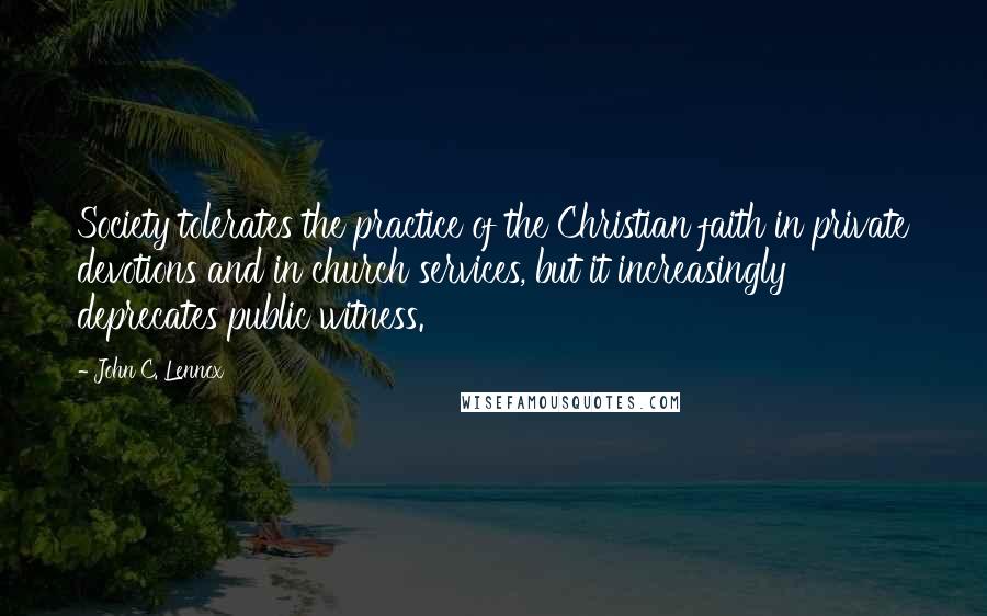 John C. Lennox Quotes: Society tolerates the practice of the Christian faith in private devotions and in church services, but it increasingly deprecates public witness.