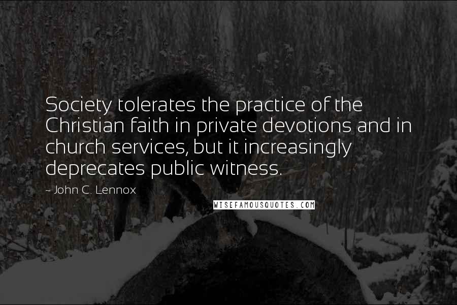 John C. Lennox Quotes: Society tolerates the practice of the Christian faith in private devotions and in church services, but it increasingly deprecates public witness.