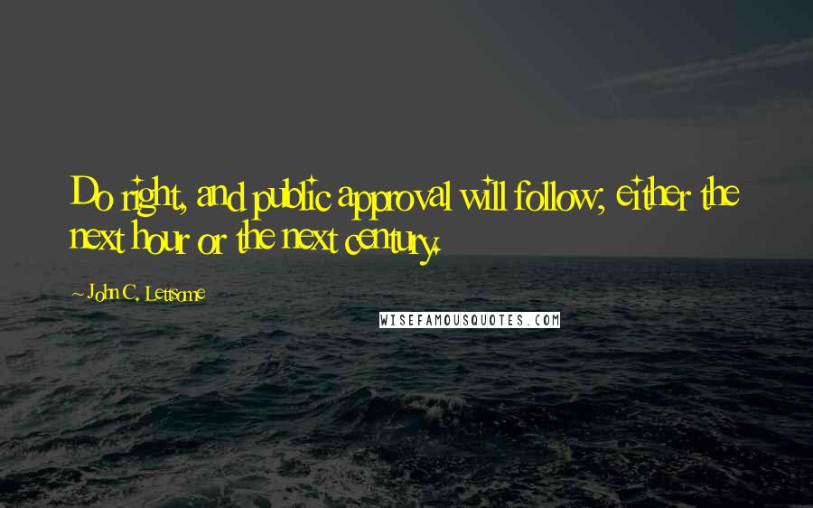 John C. Lettsome Quotes: Do right, and public approval will follow; either the next hour or the next century.