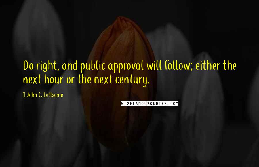 John C. Lettsome Quotes: Do right, and public approval will follow; either the next hour or the next century.