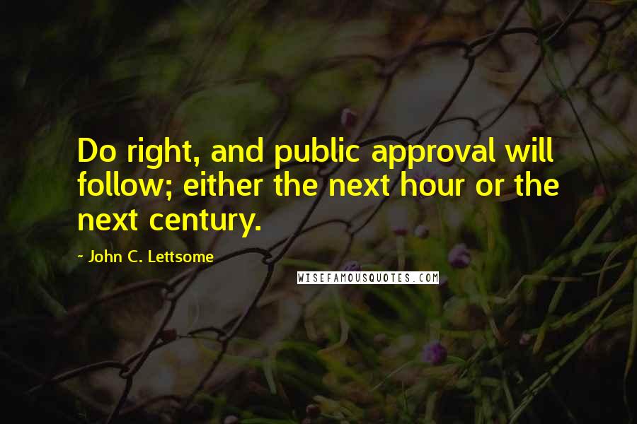 John C. Lettsome Quotes: Do right, and public approval will follow; either the next hour or the next century.