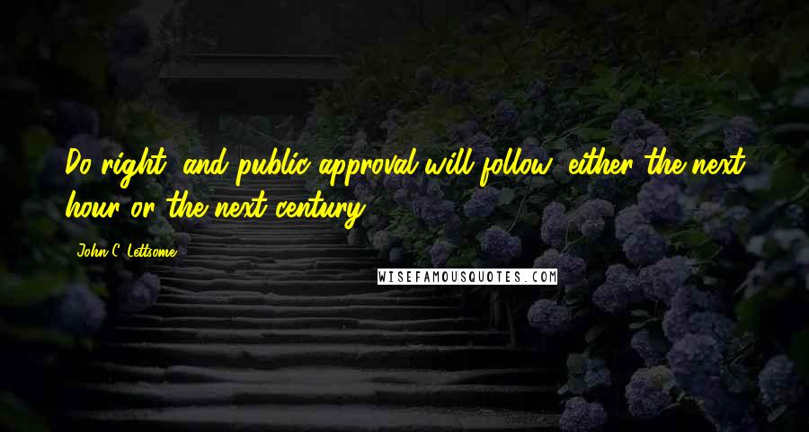 John C. Lettsome Quotes: Do right, and public approval will follow; either the next hour or the next century.