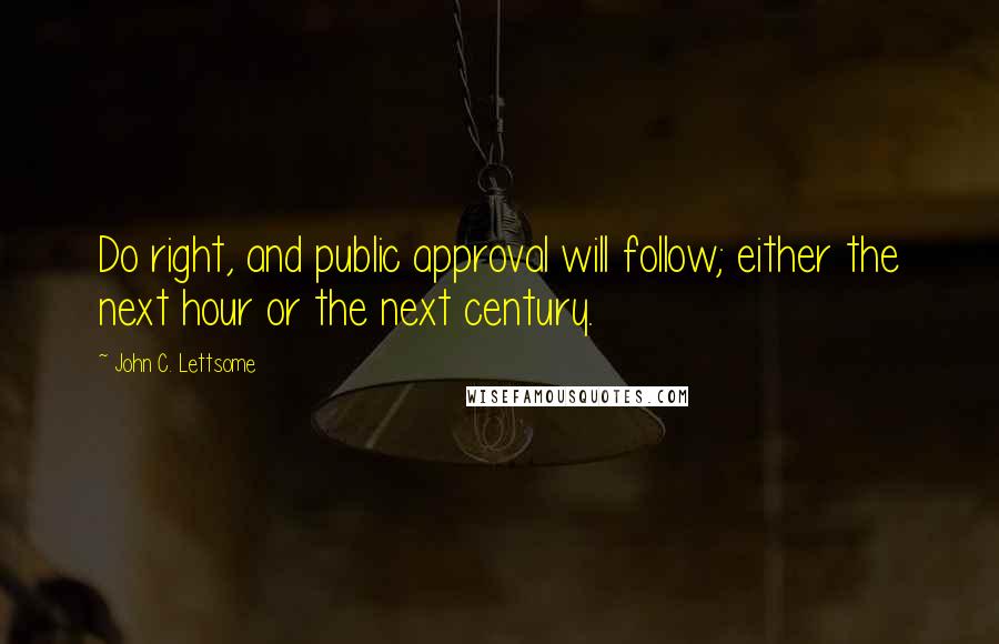 John C. Lettsome Quotes: Do right, and public approval will follow; either the next hour or the next century.