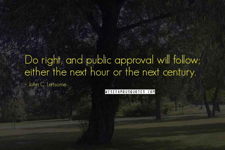 John C. Lettsome Quotes: Do right, and public approval will follow; either the next hour or the next century.