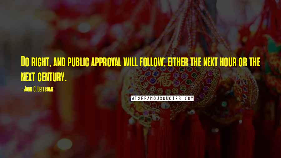 John C. Lettsome Quotes: Do right, and public approval will follow; either the next hour or the next century.