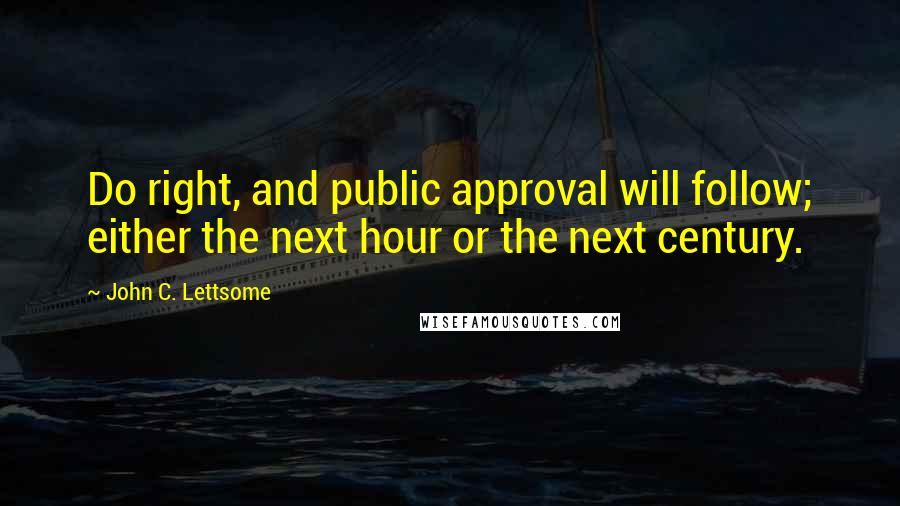 John C. Lettsome Quotes: Do right, and public approval will follow; either the next hour or the next century.