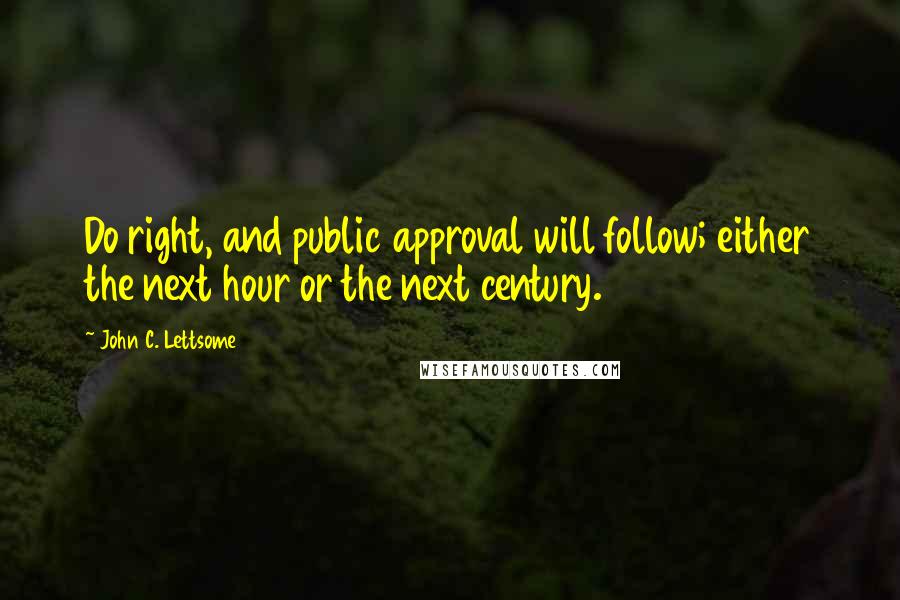 John C. Lettsome Quotes: Do right, and public approval will follow; either the next hour or the next century.