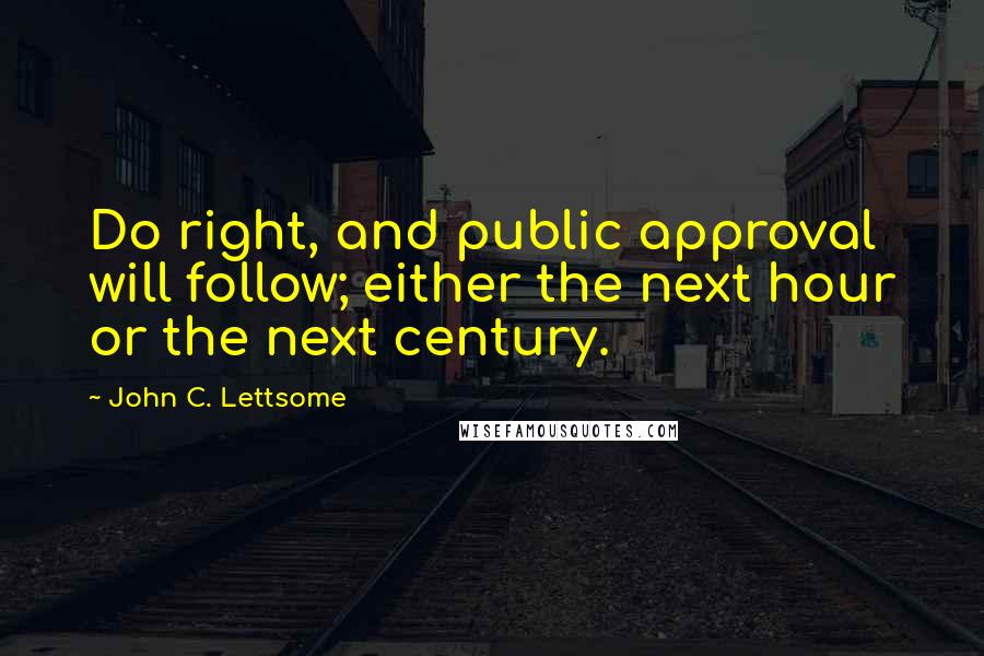 John C. Lettsome Quotes: Do right, and public approval will follow; either the next hour or the next century.