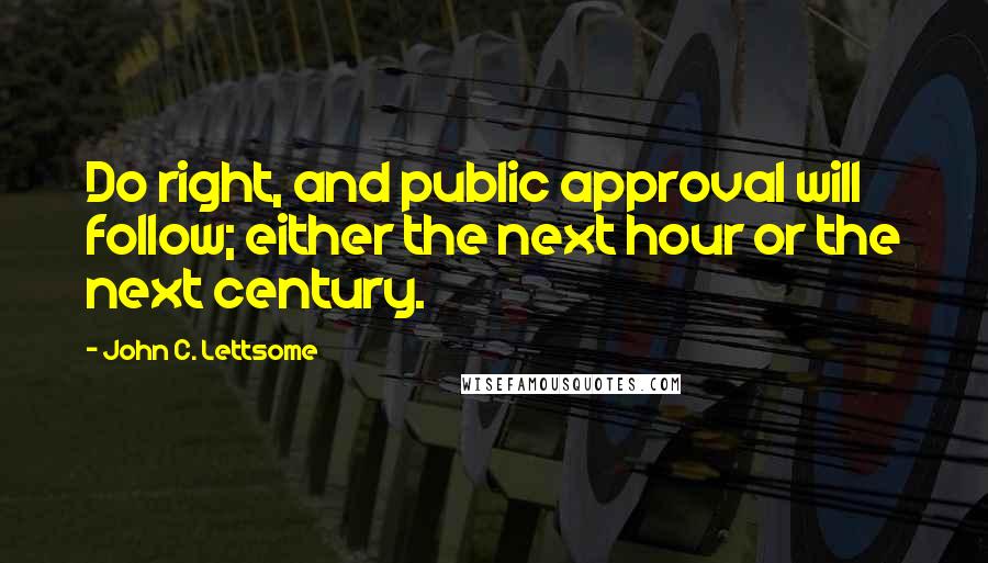 John C. Lettsome Quotes: Do right, and public approval will follow; either the next hour or the next century.