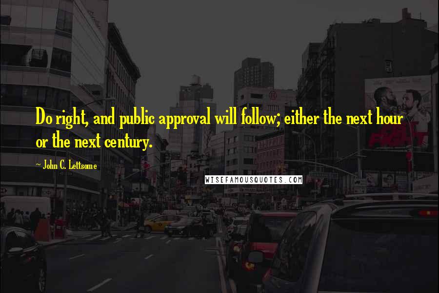 John C. Lettsome Quotes: Do right, and public approval will follow; either the next hour or the next century.