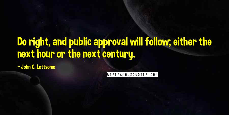 John C. Lettsome Quotes: Do right, and public approval will follow; either the next hour or the next century.