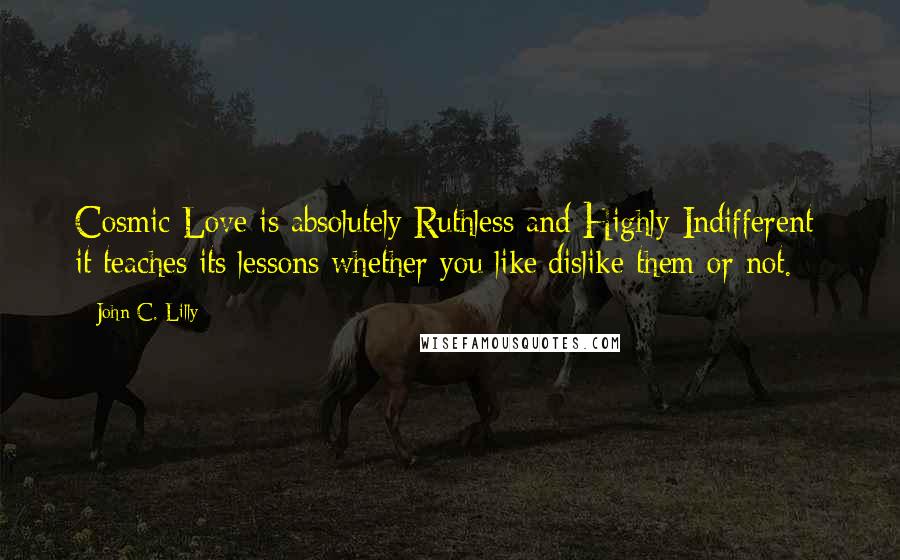 John C. Lilly Quotes: Cosmic Love is absolutely Ruthless and Highly Indifferent: it teaches its lessons whether you like/dislike them or not.