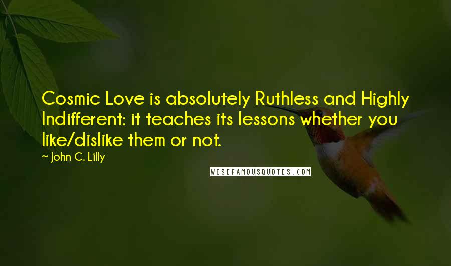 John C. Lilly Quotes: Cosmic Love is absolutely Ruthless and Highly Indifferent: it teaches its lessons whether you like/dislike them or not.