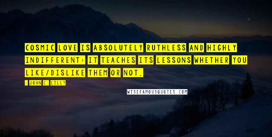 John C. Lilly Quotes: Cosmic Love is absolutely Ruthless and Highly Indifferent: it teaches its lessons whether you like/dislike them or not.