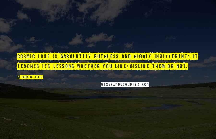 John C. Lilly Quotes: Cosmic Love is absolutely Ruthless and Highly Indifferent: it teaches its lessons whether you like/dislike them or not.