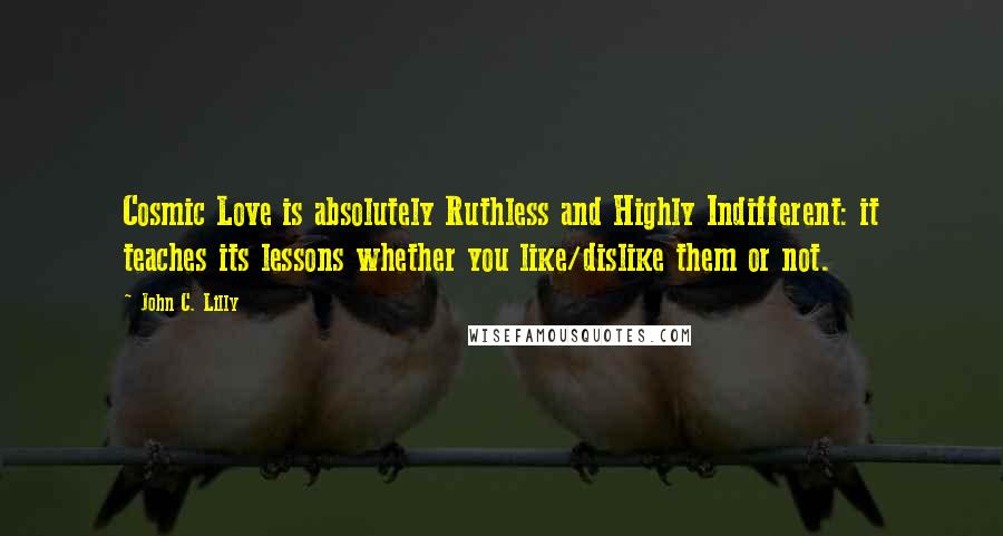 John C. Lilly Quotes: Cosmic Love is absolutely Ruthless and Highly Indifferent: it teaches its lessons whether you like/dislike them or not.