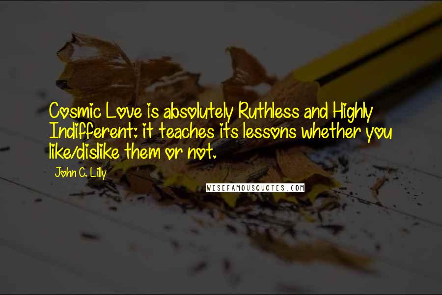 John C. Lilly Quotes: Cosmic Love is absolutely Ruthless and Highly Indifferent: it teaches its lessons whether you like/dislike them or not.