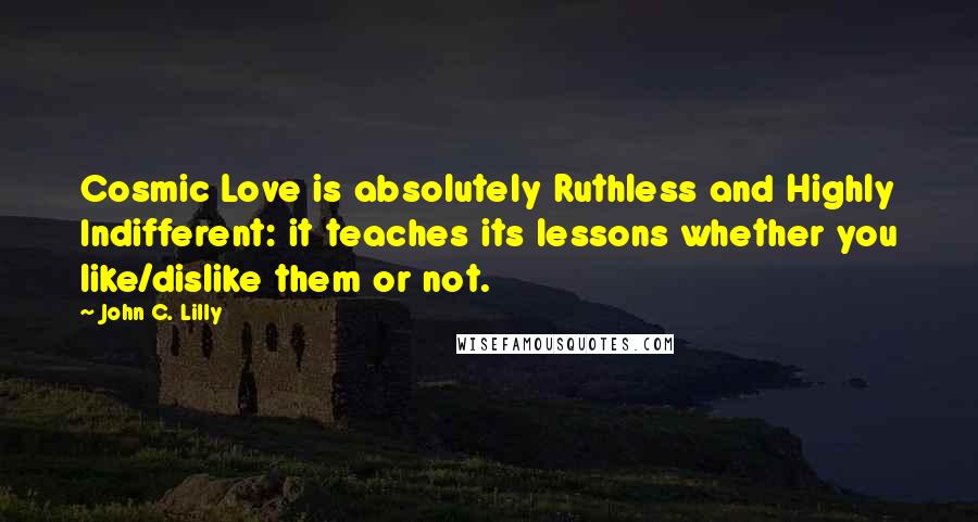 John C. Lilly Quotes: Cosmic Love is absolutely Ruthless and Highly Indifferent: it teaches its lessons whether you like/dislike them or not.