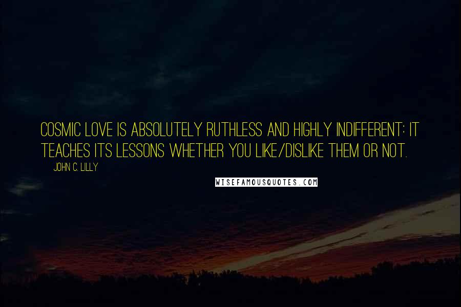 John C. Lilly Quotes: Cosmic Love is absolutely Ruthless and Highly Indifferent: it teaches its lessons whether you like/dislike them or not.
