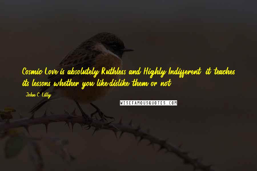 John C. Lilly Quotes: Cosmic Love is absolutely Ruthless and Highly Indifferent: it teaches its lessons whether you like/dislike them or not.
