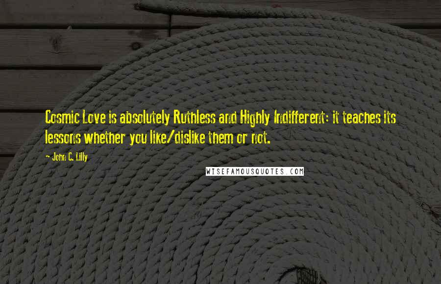 John C. Lilly Quotes: Cosmic Love is absolutely Ruthless and Highly Indifferent: it teaches its lessons whether you like/dislike them or not.