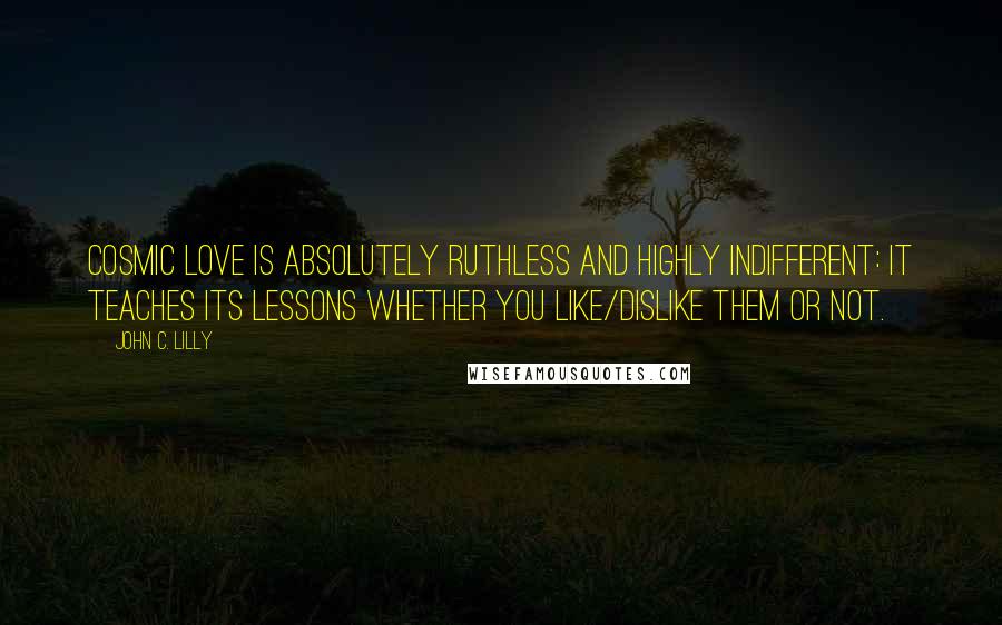 John C. Lilly Quotes: Cosmic Love is absolutely Ruthless and Highly Indifferent: it teaches its lessons whether you like/dislike them or not.