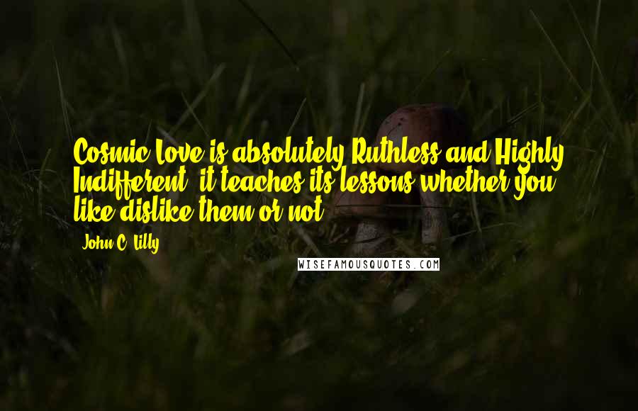 John C. Lilly Quotes: Cosmic Love is absolutely Ruthless and Highly Indifferent: it teaches its lessons whether you like/dislike them or not.