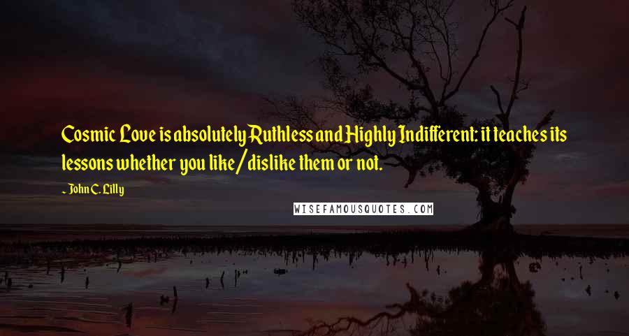John C. Lilly Quotes: Cosmic Love is absolutely Ruthless and Highly Indifferent: it teaches its lessons whether you like/dislike them or not.