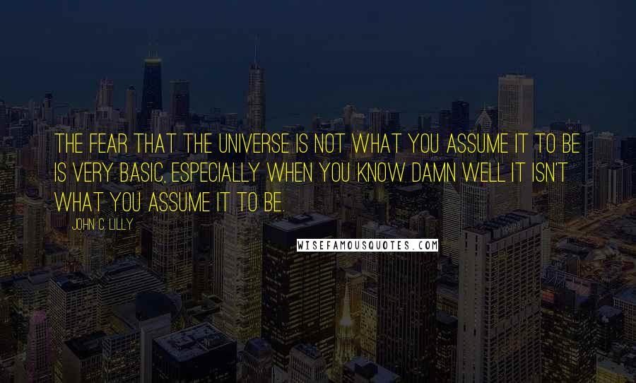 John C. Lilly Quotes: The fear that the universe is not what you assume it to be is very basic, especially when you know damn well it isn't what you assume it to be.