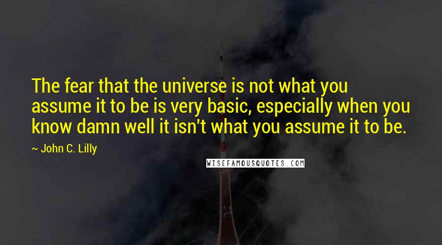 John C. Lilly Quotes: The fear that the universe is not what you assume it to be is very basic, especially when you know damn well it isn't what you assume it to be.