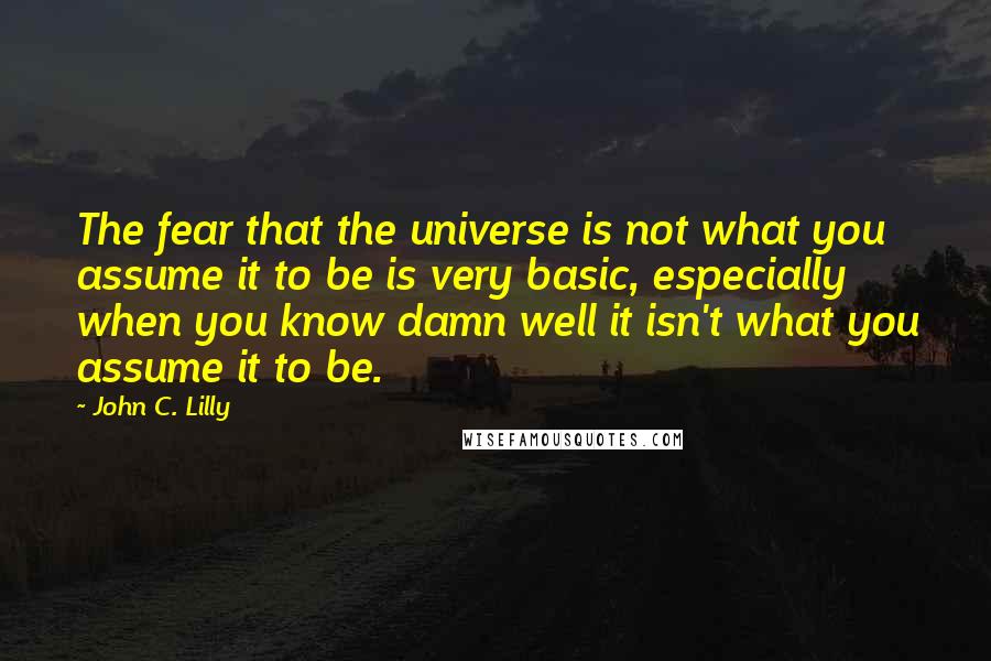 John C. Lilly Quotes: The fear that the universe is not what you assume it to be is very basic, especially when you know damn well it isn't what you assume it to be.