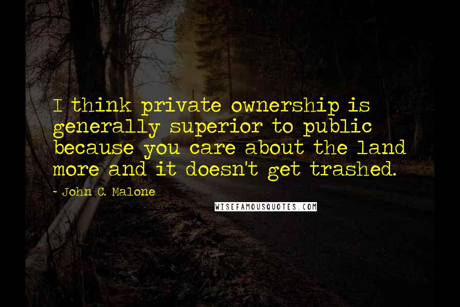 John C. Malone Quotes: I think private ownership is generally superior to public because you care about the land more and it doesn't get trashed.