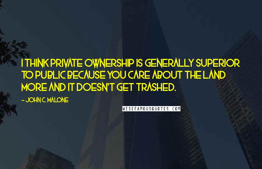 John C. Malone Quotes: I think private ownership is generally superior to public because you care about the land more and it doesn't get trashed.