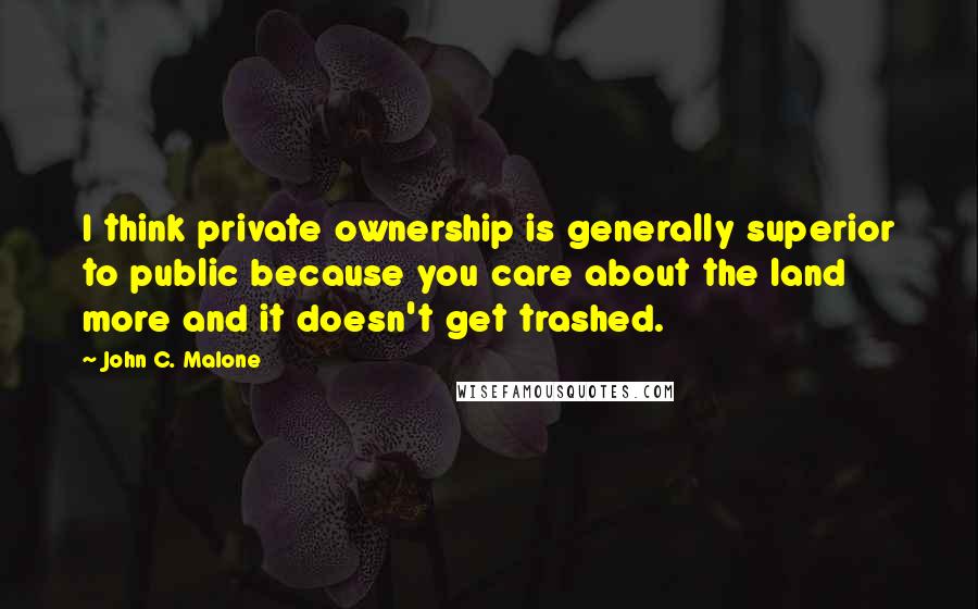 John C. Malone Quotes: I think private ownership is generally superior to public because you care about the land more and it doesn't get trashed.