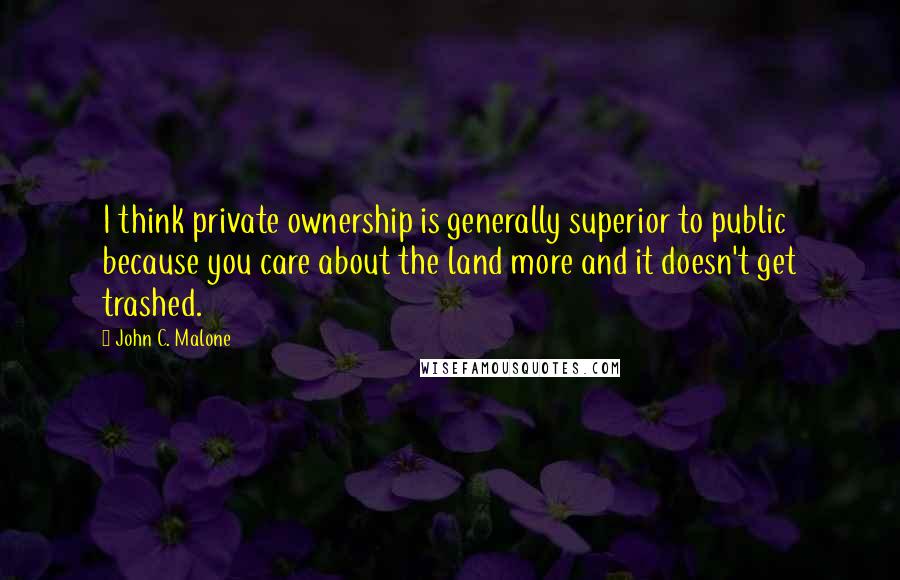 John C. Malone Quotes: I think private ownership is generally superior to public because you care about the land more and it doesn't get trashed.