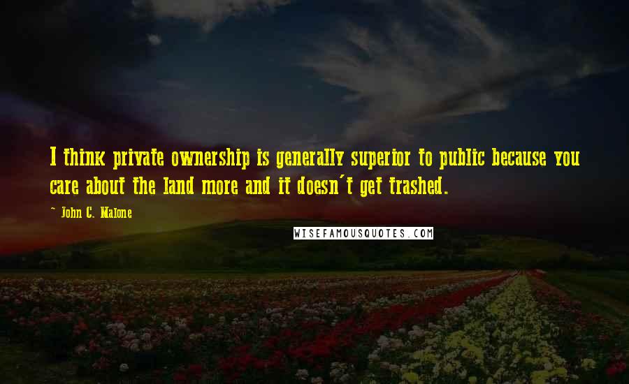 John C. Malone Quotes: I think private ownership is generally superior to public because you care about the land more and it doesn't get trashed.