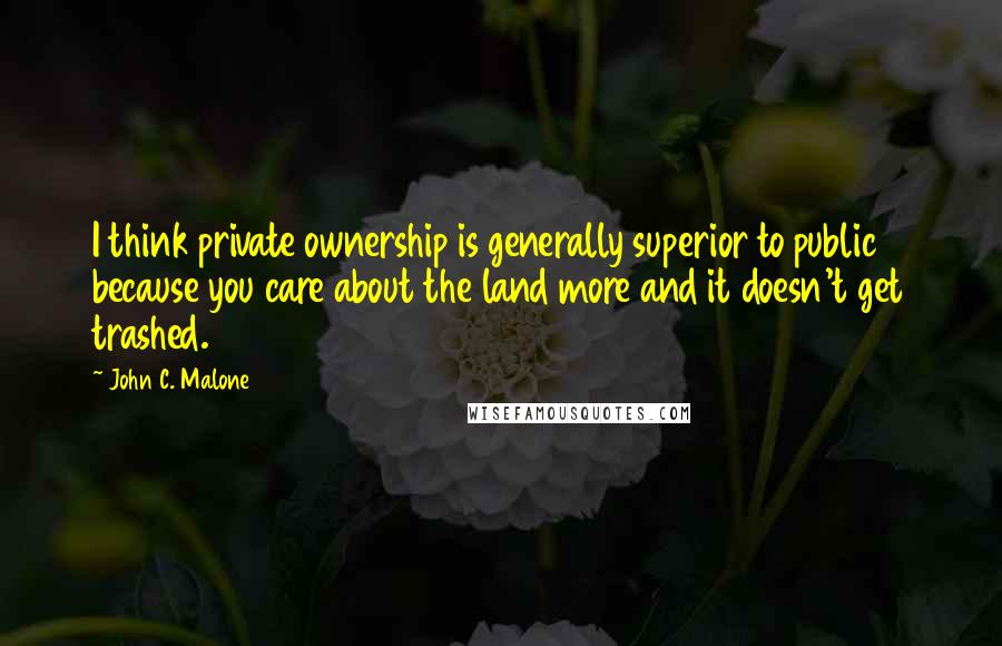 John C. Malone Quotes: I think private ownership is generally superior to public because you care about the land more and it doesn't get trashed.
