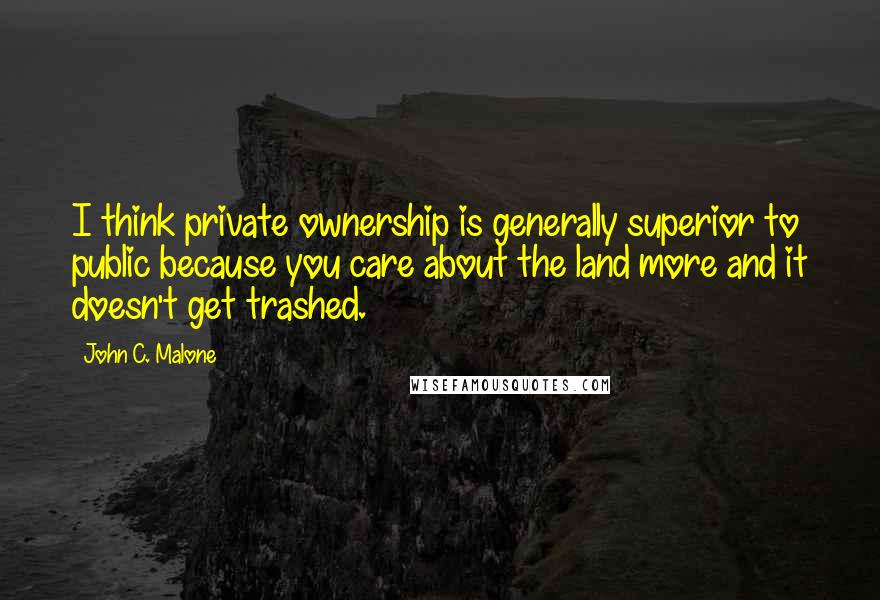 John C. Malone Quotes: I think private ownership is generally superior to public because you care about the land more and it doesn't get trashed.